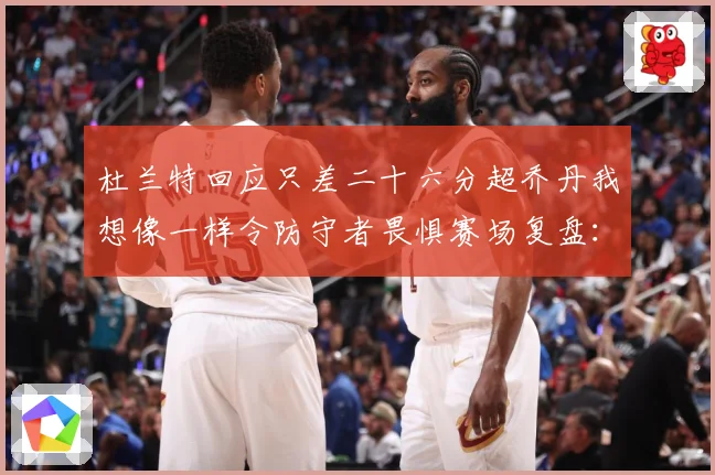 杜兰特回应只差二十六分超乔丹我想像一样令防守者畏惧赛场复盘：最新赛事动态与深度分析