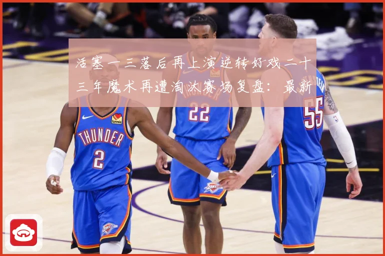 活塞一三落后再上演逆转好戏二十三年魔术再遭淘汰赛场复盘：最新赛事动态与深度分析