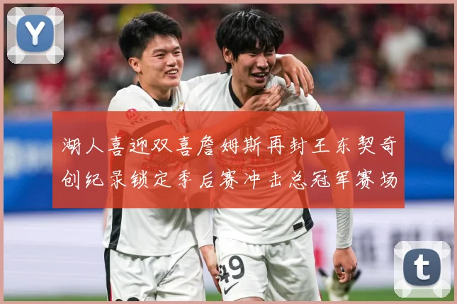 湖人喜迎双喜詹姆斯再封王东契奇创纪录锁定季后赛冲击总冠军赛场复盘：最新赛事动态与深度分析