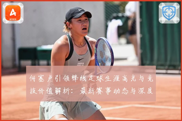 何塞卢引领锋线足球生涯高光与竞技价值解析：最新赛事动态与深度分析