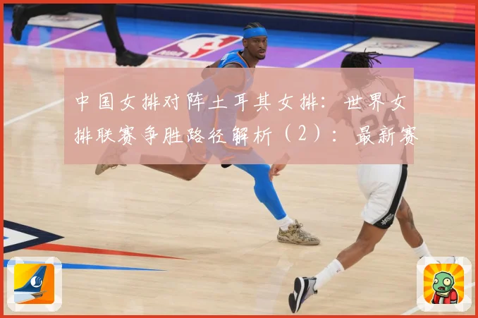 中国女排对阵土耳其女排：世界女排联赛争胜路径解析（2）：最新赛事动态与深度分析