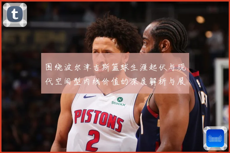 围绕波尔津吉斯篮球生涯起伏与现代空间型内线价值的深度解析与展望：最新赛事动态与深度分析