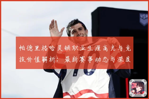 帕德里格哈灵顿职业生涯高光与竞技价值解析：最新赛事动态与深度分析
