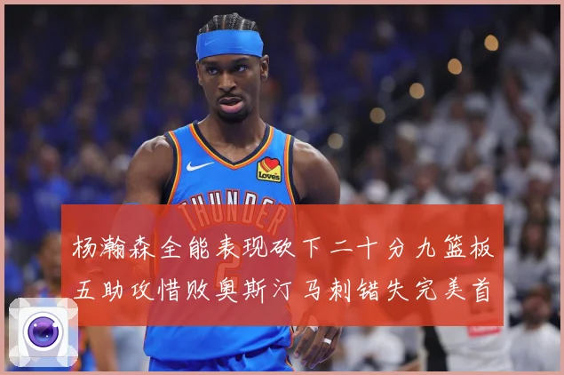 杨瀚森全能表现砍下二十分九篮板五助攻惜败奥斯汀马刺错失完美首成长观察：最新赛事动态与深度分析