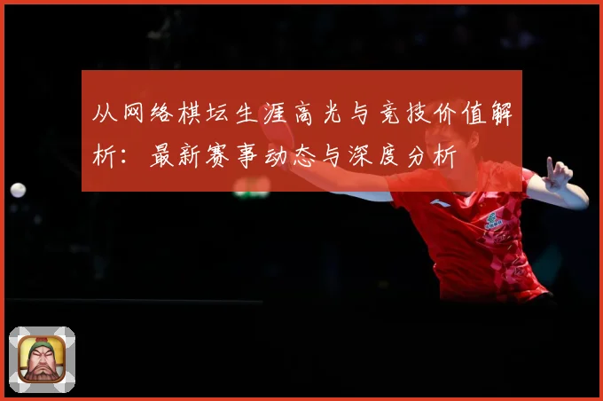 从网络棋坛生涯高光与竞技价值解析：最新赛事动态与深度分析