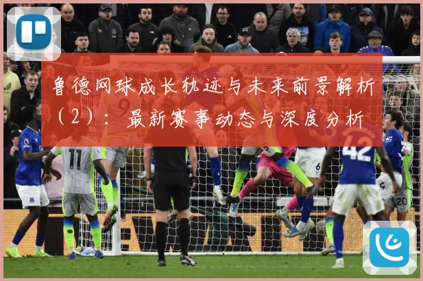 鲁德网球成长轨迹与未来前景解析（2）：最新赛事动态与深度分析