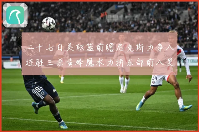 二十七日美职篮前瞻尼克斯力争八连胜三杀黄蜂魔术力拼东部前八复成长观察：最新赛事动态与深度分析