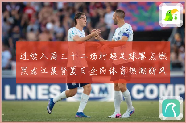 连续八周三十二场村超足球赛点燃黑龙江集贤夏日全民体育热潮新风战术观察：最新赛事动态与深度分析