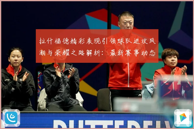拉什福德精彩表现引领球队进攻风潮与荣耀之路解析：最新赛事动态与深度分析