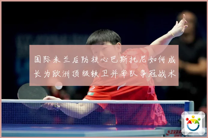 国际米兰后防核心巴斯托尼如何成长为欧洲顶级铁卫并率队争冠战术观察：最新赛事动态与深度分析