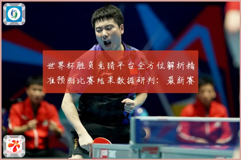 世界杯胜负竞猜平台全方位解析精准预测比赛结果数据研判：最新赛事动态与深度分析