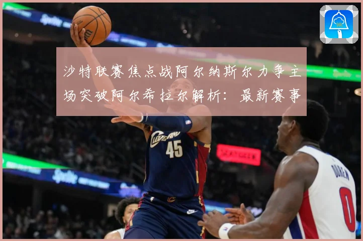 沙特联赛焦点战阿尔纳斯尔力争主场突破阿尔希拉尔解析：最新赛事动态与深度分析