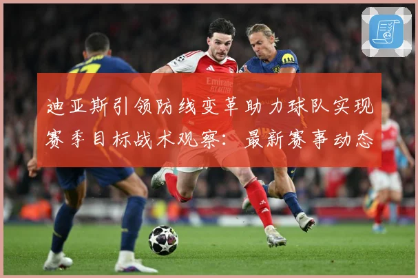 迪亚斯引领防线变革助力球队实现赛季目标战术观察：最新赛事动态与深度分析