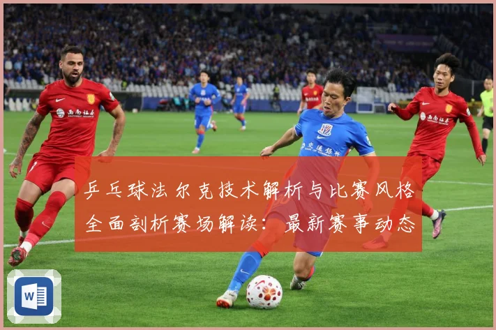 乒乓球法尔克技术解析与比赛风格全面剖析赛场解读：最新赛事动态与深度分析