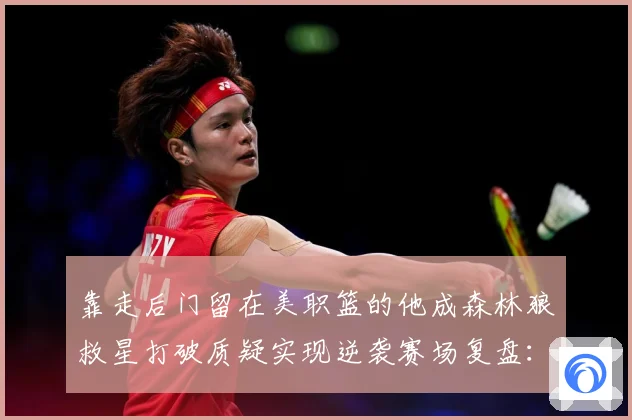 靠走后门留在美职篮的他成森林狼救星打破质疑实现逆袭赛场复盘：最新赛事动态与深度分析