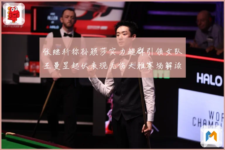 张继科称孙颖莎实力超群引领女队王曼昱起伏表现无伤大雅赛场解读：最新赛事动态与深度分析