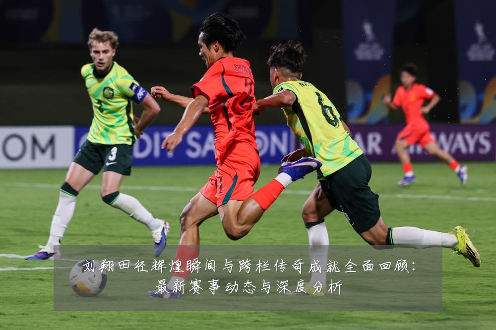 刘翔田径辉煌瞬间与跨栏传奇成就全面回顾:最新赛事动态与深度分析