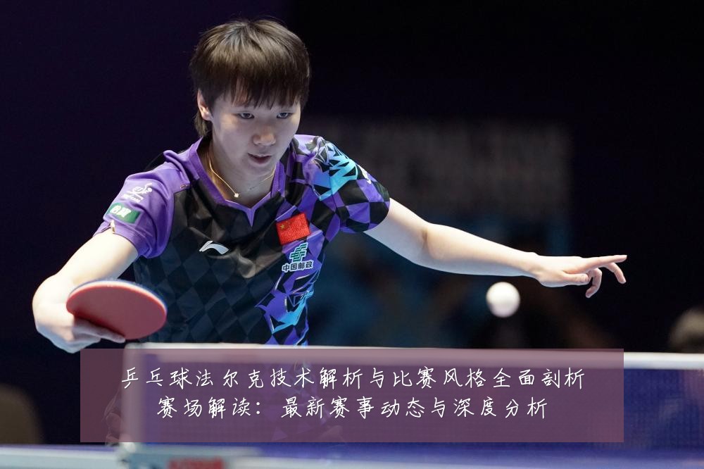 乒乓球法尔克技术解析与比赛风格全面剖析赛场解读:最新赛事动态与深度分析