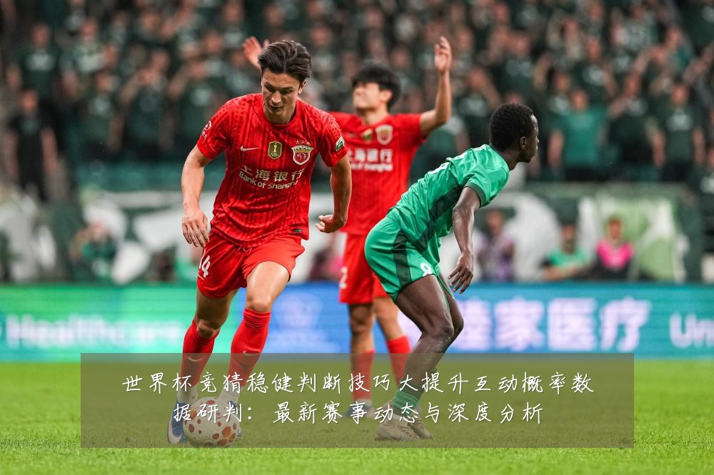 世界杯竞猜稳健判断技巧大提升互动概率数据研判：最新赛事动态与深度分析