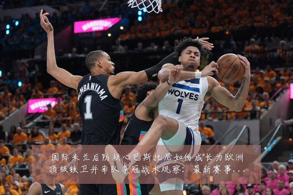 国际米兰后防核心巴斯托尼如何成长为欧洲顶级铁卫并率队争冠战术观察：最新赛事动态与深度分析