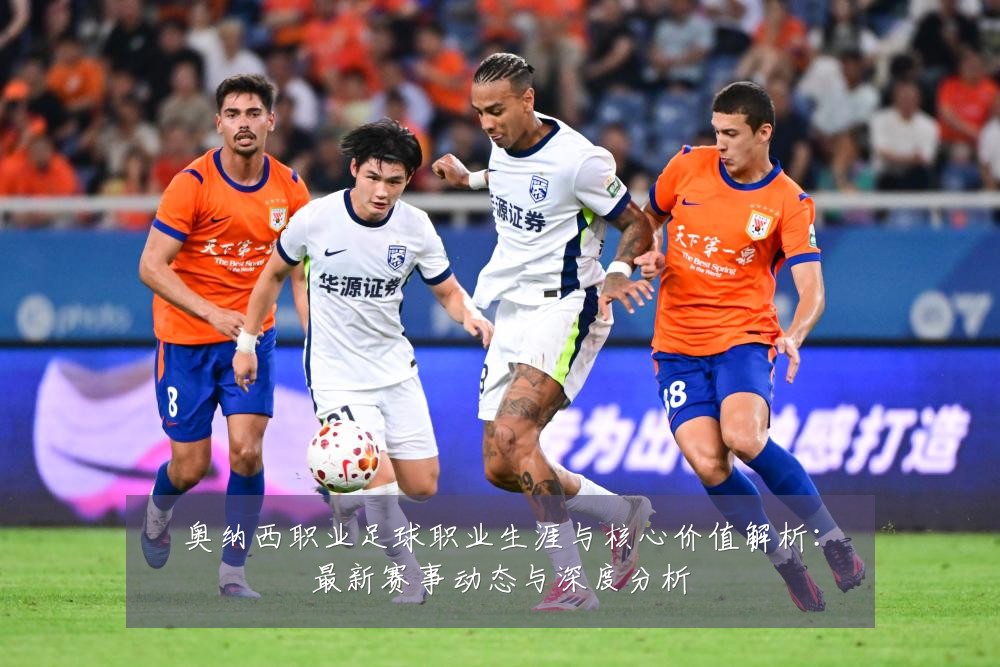 奥纳西职业足球职业生涯与核心价值解析：最新赛事动态与深度分析