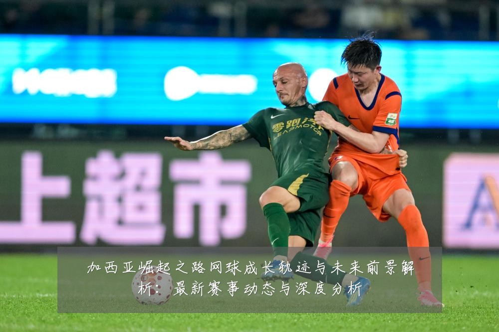 加西亚崛起之路网球成长轨迹与未来前景解析:最新赛事动态与深度分析