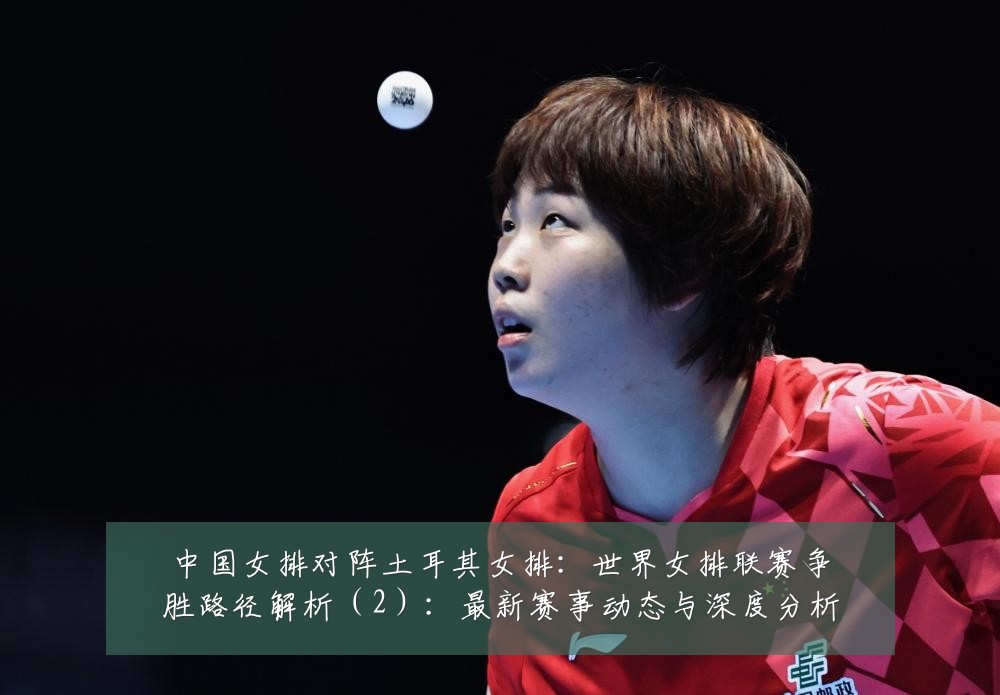中国女排对阵土耳其女排:世界女排联赛争胜路径解析(2):最新赛事动态与深度分析