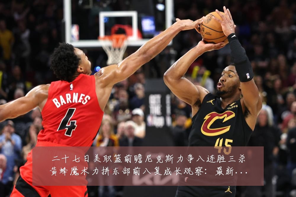 二十七日美职篮前瞻尼克斯力争八连胜三杀黄蜂魔术力拼东部前八复成长观察：最新赛事动态与深度分析
