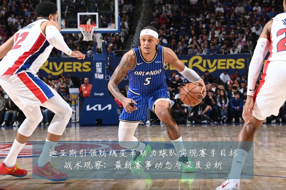 迪亚斯引领防线变革助力球队实现赛季目标战术观察：最新赛事动态与深度分析