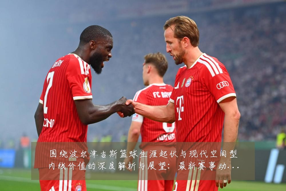 围绕波尔津吉斯篮球生涯起伏与现代空间型内线价值的深度解析与展望：最新赛事动态与深度分析