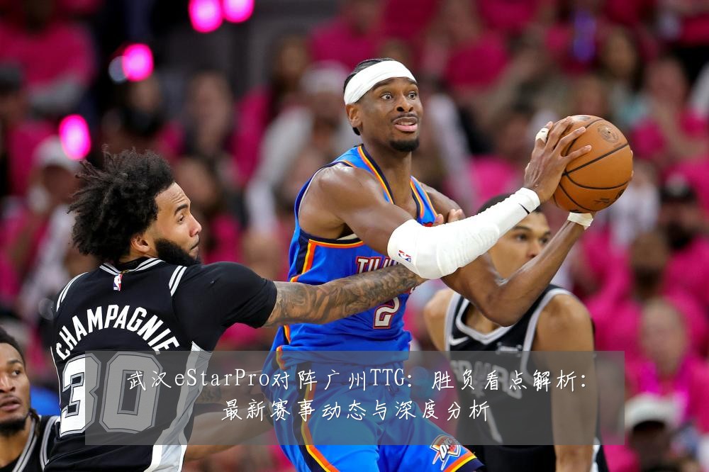 武汉eStarPro对阵广州TTG:胜负看点解析:最新赛事动态与深度分析