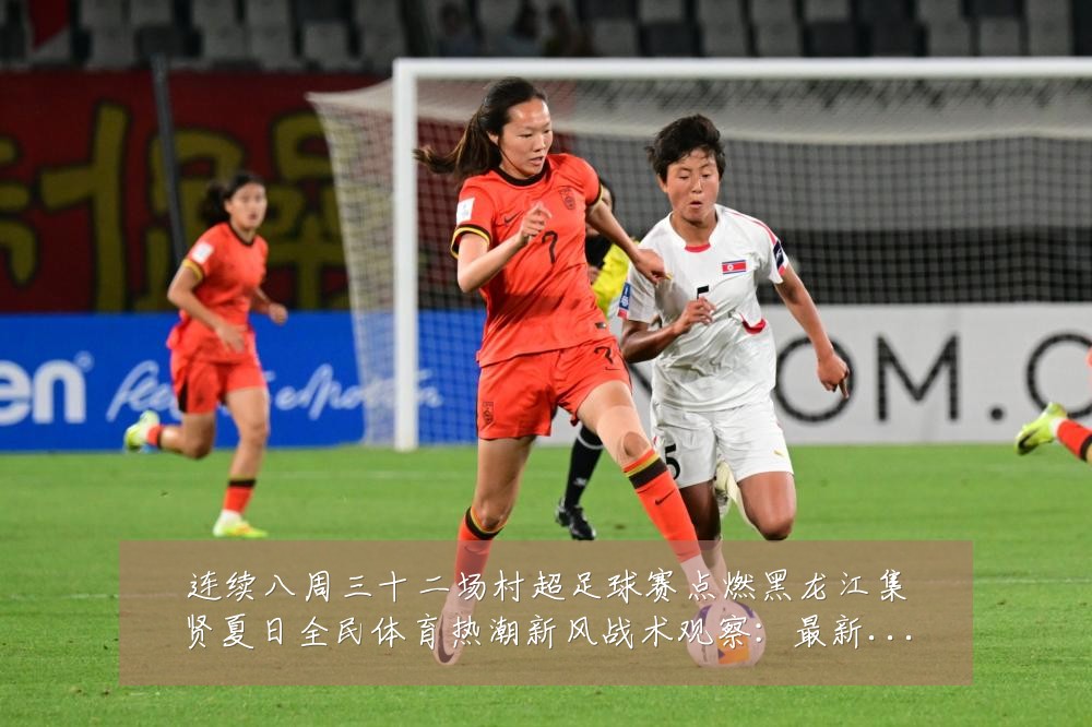 连续八周三十二场村超足球赛点燃黑龙江集贤夏日全民体育热潮新风战术观察:最新赛事动态与深度分析