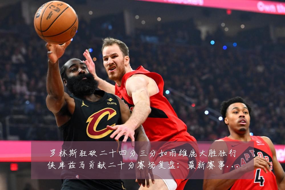 罗林斯狂砍二十四分三分如雨雄鹿大胜独行侠库兹马贡献二十分赛场复盘:最新赛事动态与深度分析