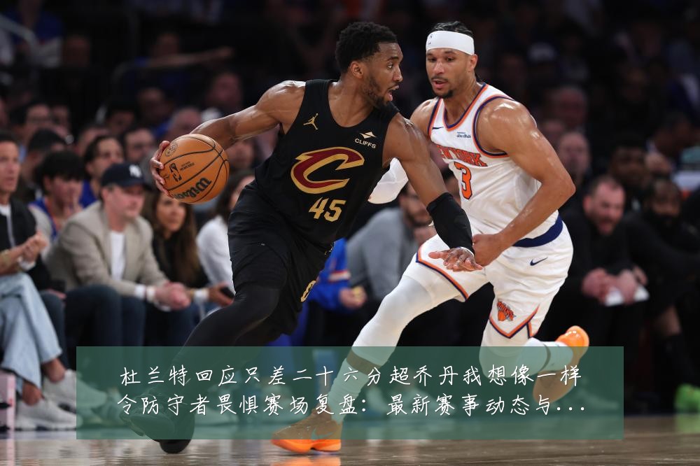 杜兰特回应只差二十六分超乔丹我想像一样令防守者畏惧赛场复盘:最新赛事动态与深度分析